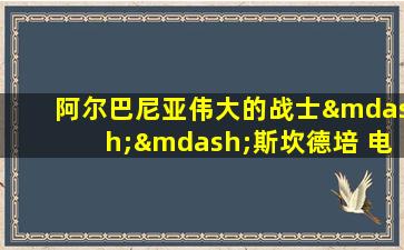 阿尔巴尼亚伟大的战士——斯坎德培 电影